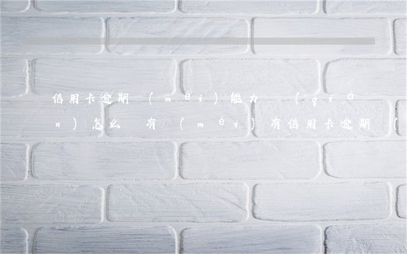 信用卡逾期沒(méi)能力還錢(qián)怎么辦(有沒(méi)有信用卡逾期沒(méi)還的)