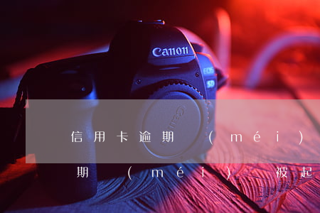 信用卡逾期沒(méi)還被起訴 信用卡逾期沒(méi)還被起訴了會(huì)扣車(chē)嗎