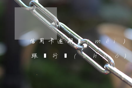 信用卡逾期沒(méi)錢(qián)還跟銀行說(shuō)(打電話說(shuō)我信用卡逾期 我沒(méi)辦信用卡)