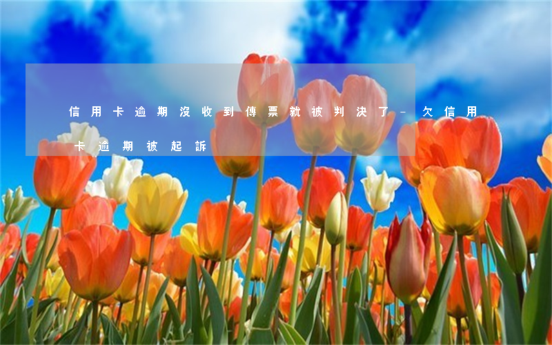信用卡逾期沒收到傳票就被判決了-欠信用卡逾期被起訴