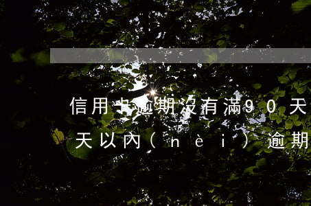 信用卡逾期沒有滿90天沒事吧 信用卡90天以內(nèi)逾期會(huì)怎么樣