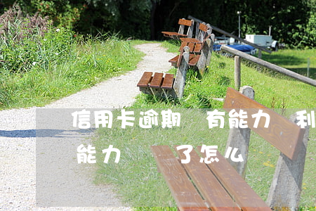 信用卡逾期沒有能力還利息(欠信用卡但沒有能力償還了怎么辦)