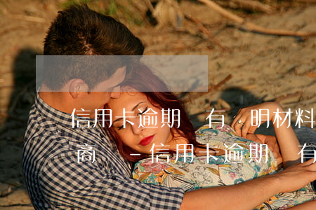 信用卡逾期沒有證明材料可以協(xié)商嗎-信用卡逾期沒有證明材料可以協(xié)商嗎有影響嗎
