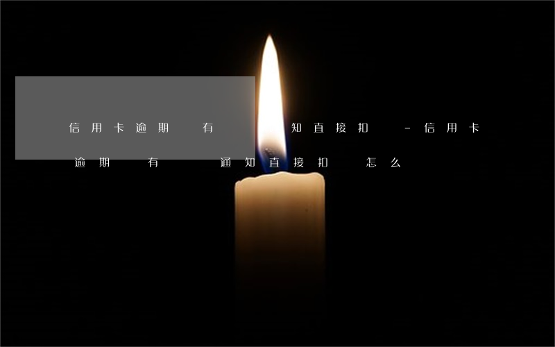 信用卡逾期沒有電話通知直接扣費-信用卡逾期沒有電話通知直接扣費怎么辦