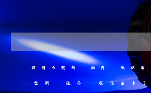 信用卡逾期沒法再辦理信用卡了嗎-信用卡逾期沒法再辦理信用卡了嗎怎么辦