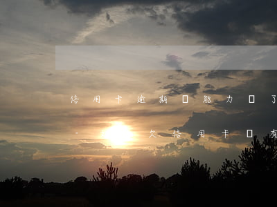 信用卡逾期沒能力還了怎么協(xié)商-如果欠信用卡沒有辦法還協(xié)商不了怎么辦?