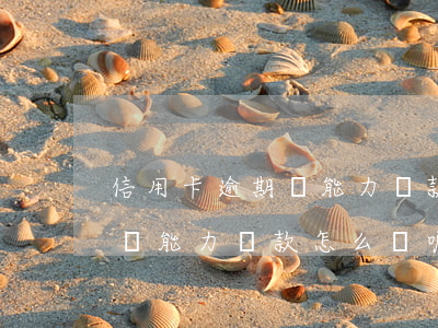 信用卡逾期沒能力還款怎么辦-信用卡逾期沒能力還款怎么辦呢