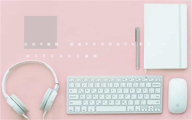信用卡逾期沒超過90天的有什么影響-信用卡90天以上逾期