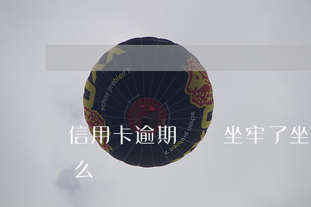 信用卡逾期沒還坐牢了(坐牢后信用卡逾期怎么辦)