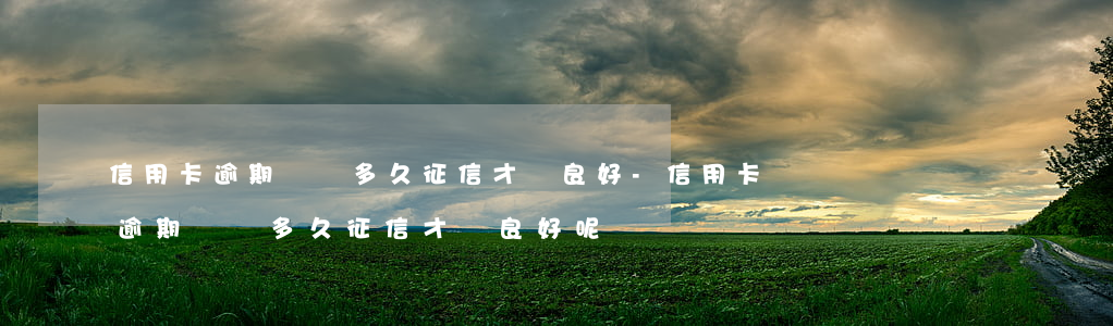 信用卡逾期沒還多久征信才會良好-信用卡逾期沒還多久征信才會良好呢