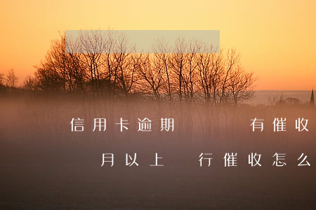 信用卡逾期沒還會有催收嗎(欠信用卡逾期3個月以上,銀行催收怎么辦?)