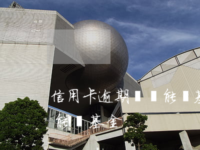 信用卡逾期沒還能買基金嗎(為什么信用卡不能買基金)