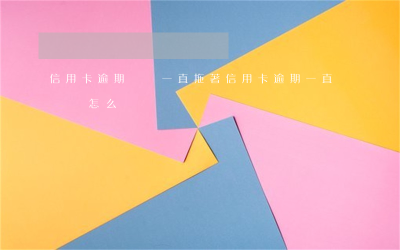 信用卡逾期沒錢一直拖著(信用卡逾期一直沒錢還怎么辦)