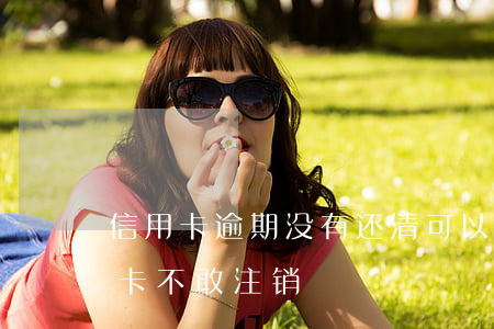 信用卡逾期没有还清可以注销吗(有过逾期的卡不敢注销)