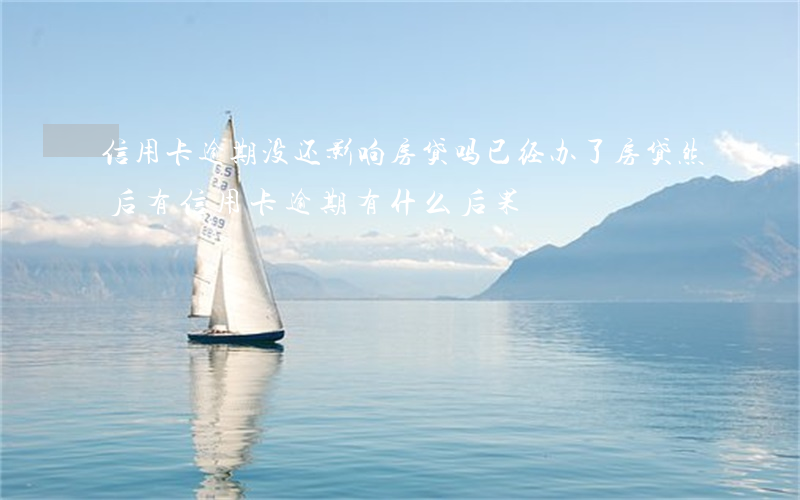 信用卡逾期没还影响房贷吗(已经办了房贷然后有信用卡逾期有什么后果)