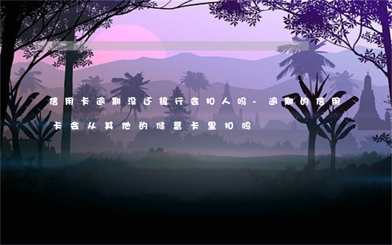 信用卡逾期没还银行会扣人吗-逾期的信用卡会从其他的储蓄卡里扣吗