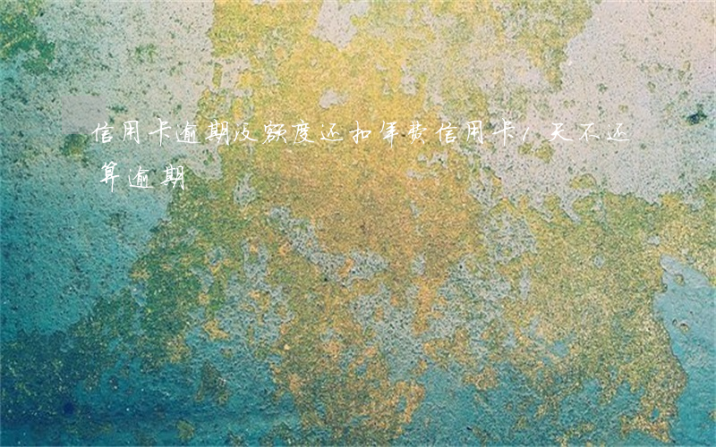 信用卡逾期没额度还扣年费(信用卡1天不还算逾期)