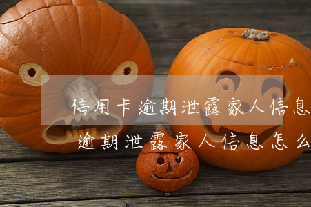 信用卡逾期泄露家人信息怎么投訴-信用卡逾期泄露家人信息怎么投訴他
