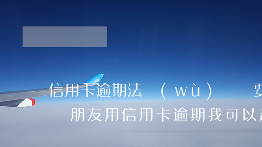 信用卡逾期法務(wù)組說要起訴我怎么辦(朋友用信用卡逾期,我可以起訴嗎)