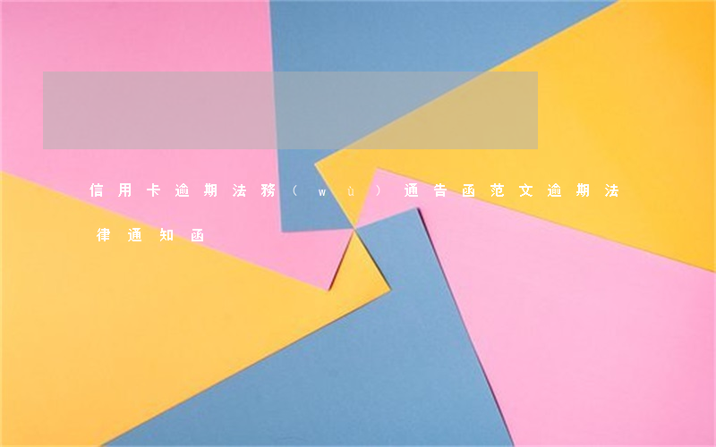 信用卡逾期法務(wù)通告函范文(逾期法律通知函)