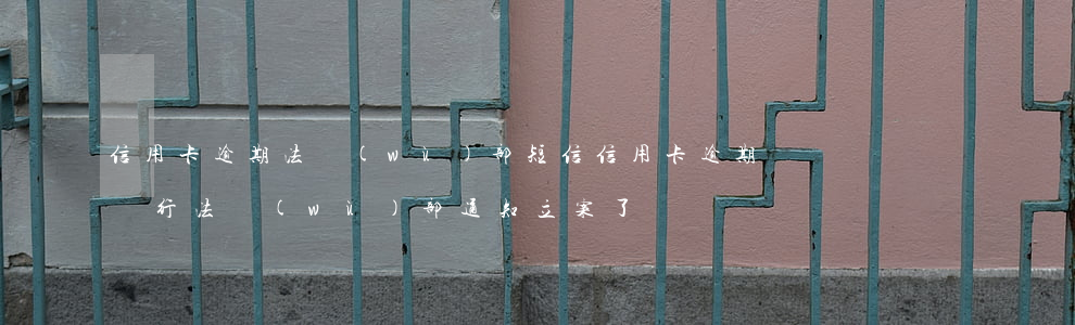 信用卡逾期法務(wù)部短信(信用卡逾期銀行法務(wù)部通知立案了)