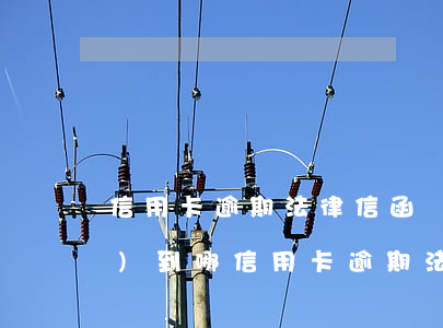 信用卡逾期法律信函會(huì)發(fā)到哪（信用卡逾期法律信函會(huì)發(fā)到哪）