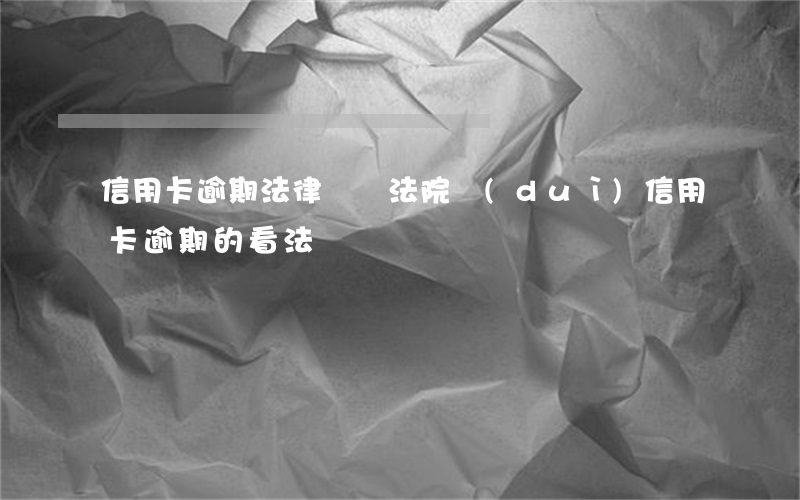 信用卡逾期法律條紋(法院對(duì)信用卡逾期的看法)