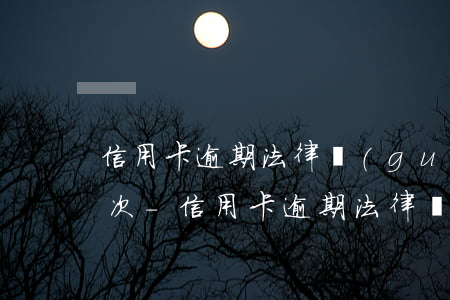 信用卡逾期法律規(guī)定多久還款一次-信用卡逾期法律規(guī)定多久還款一次啊