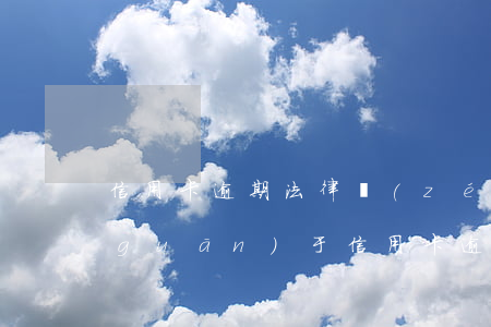 信用卡逾期法律責(zé)任-合同法關(guān)于信用卡逾期的