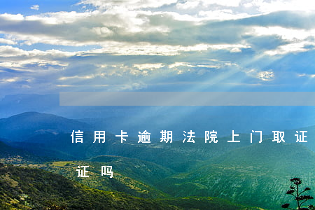信用卡逾期法院上门取证 逾期法院会上门取证吗?