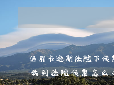 信用卡逾期法院下传票严重吗(因信用卡纠纷收到法院传票怎么办)