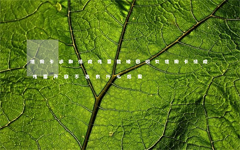 信用卡逾期法院传票能挽回吗(欠信用卡法院传票开庭,不去有什么后果)