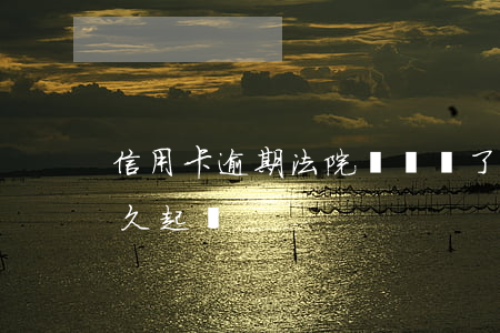 信用卡逾期法院來傳單了(信用卡傳單來了多久起訴)