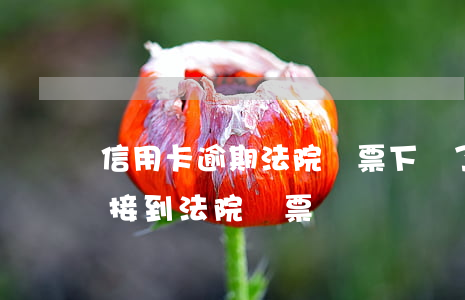 信用卡逾期法院傳票下來了怎么辦(欠信用卡接到法院傳票)