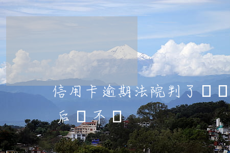 信用卡逾期法院判了沒錢還(欠信用卡被判決后還不還)