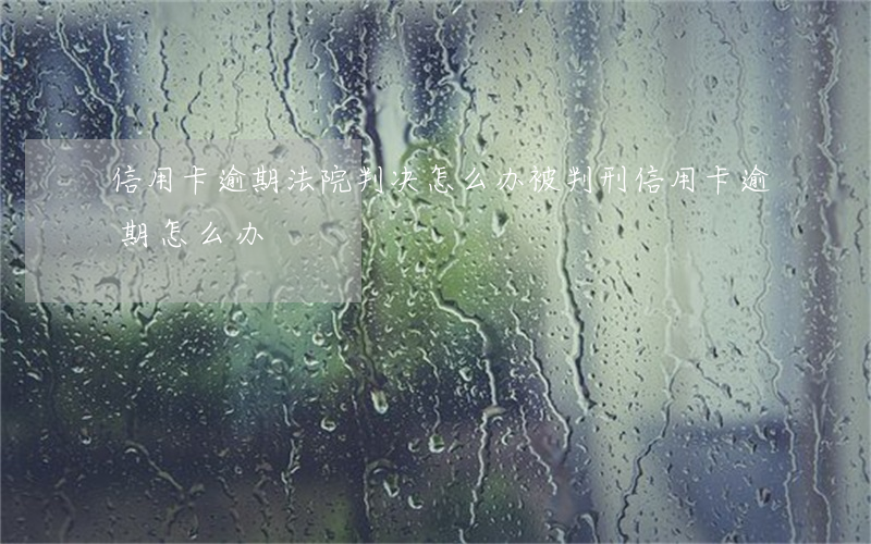 信用卡逾期法院判决怎么办(被判刑信用卡逾期怎么办)