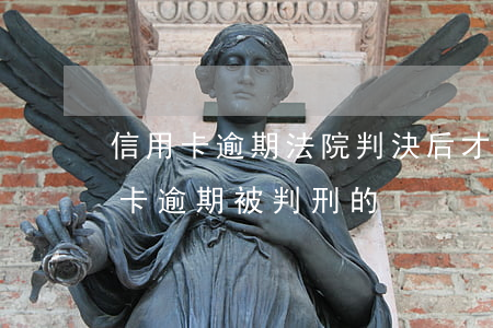信用卡逾期法院判決后才立案嗎(有沒有信用卡逾期被判刑的)