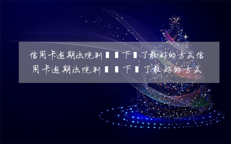 信用卡逾期法院判決書下來了最好的方式 信用卡逾期法院判決書下來了最好的方式