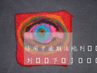 信用卡逾期法院判決書下來(信用卡逾期法院判決書下來了沒錢執(zhí)行怎么辦)