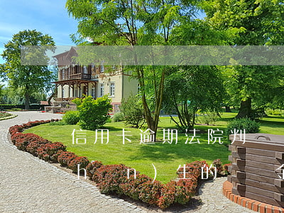 信用卡逾期法院判決罰金(信用卡逾期產(chǎn)生的違約金和利息法院怎么判)