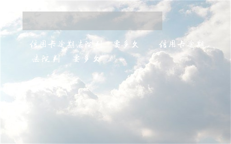 信用卡逾期法院判決要多久償還(信用卡逾期法院判決要多久償還)