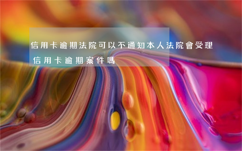 信用卡逾期法院可以不通知本人 法院會受理信用卡逾期案件嗎