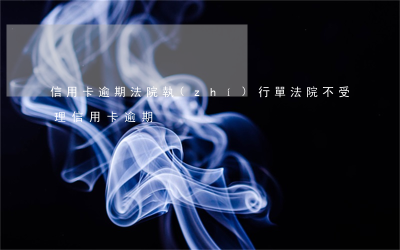 信用卡逾期法院執(zhí)行單(法院不受理信用卡逾期)