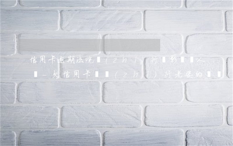 信用卡逾期法院執(zhí)行會影響愛人嗎-欠信用卡會執(zhí)行老婆的財產(chǎn)嗎