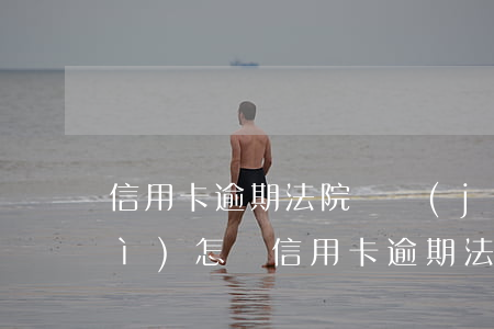 信用卡逾期法院審結(jié)了會(huì)怎樣(信用卡逾期法院審結(jié)了會(huì)怎樣)