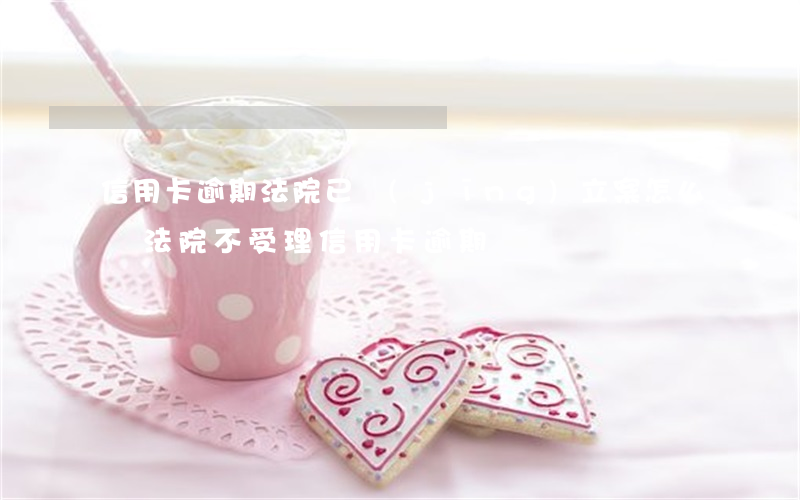 信用卡逾期法院已經(jīng)立案怎么辦(法院不受理信用卡逾期)