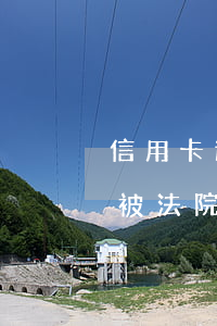 信用卡逾期法院已經判決(信用卡逾期了已經被法院判決了怎么辦)