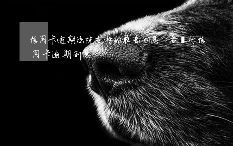 信用卡逾期法院支持的最高利息-各銀行信用卡逾期利息