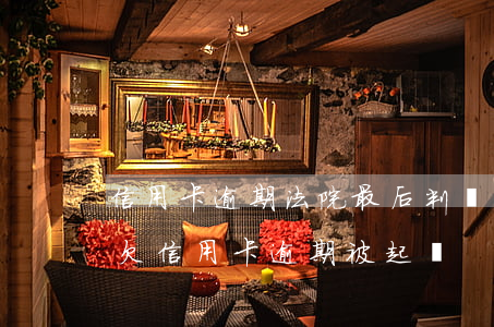 信用卡逾期法院最后判決的結(jié)果(欠信用卡逾期被起訴)