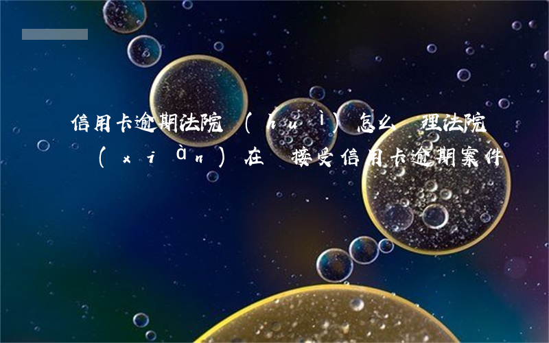 信用卡逾期法院會(huì)怎么處理(法院現(xiàn)在還接受信用卡逾期案件嗎)